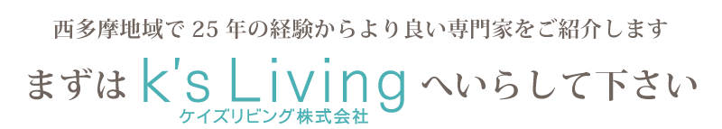 慣れないことには心配事がつきものです！西多摩地域で25年の経験からより良い専門家をご紹介します。まずはK's Livingへいらして下さい。